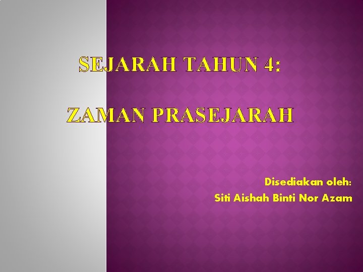 SEJARAH TAHUN 4: ZAMAN PRASEJARAH Disediakan oleh: Siti Aishah Binti Nor Azam 