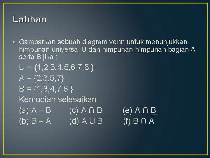 Latihan • Gambarkan sebuah diagram venn untuk menunjukkan himpunan universal U dan himpunan-himpunan bagian