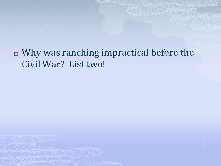 p Why was ranching impractical before the Civil War? List two! 