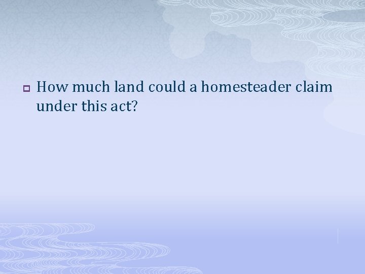 p How much land could a homesteader claim under this act? 