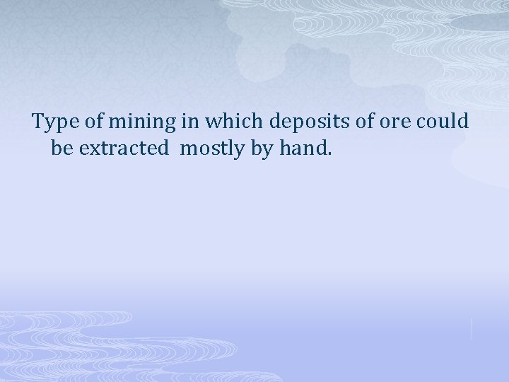 Type of mining in which deposits of ore could be extracted mostly by hand.