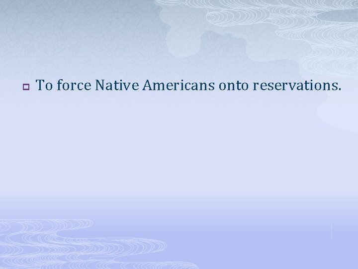 p To force Native Americans onto reservations. 