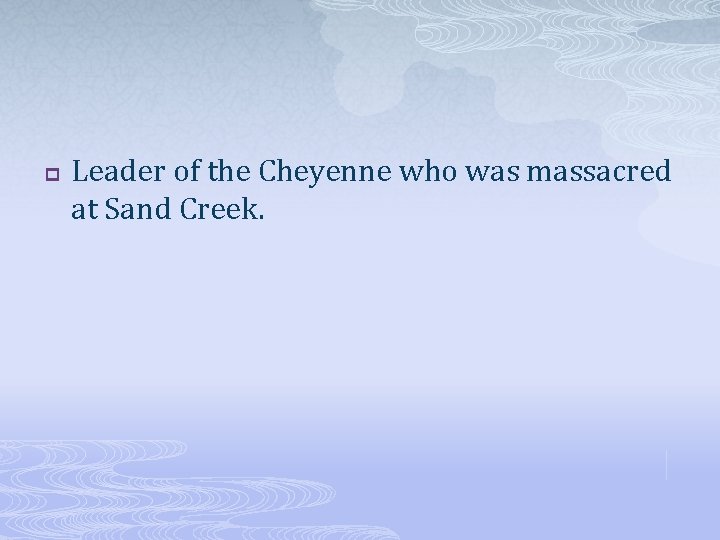 p Leader of the Cheyenne who was massacred at Sand Creek. 