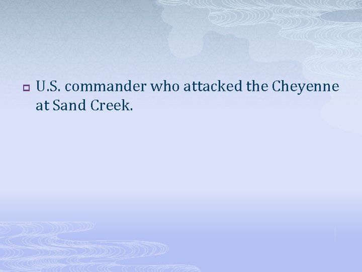 p U. S. commander who attacked the Cheyenne at Sand Creek. 