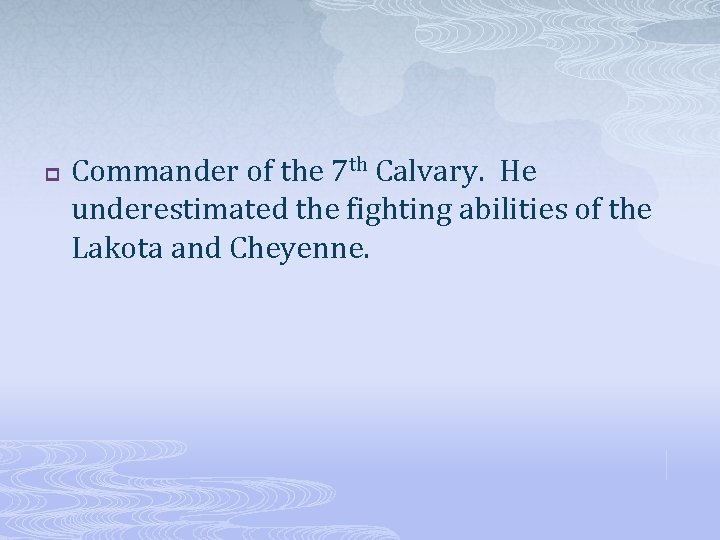 p Commander of the 7 th Calvary. He underestimated the fighting abilities of the