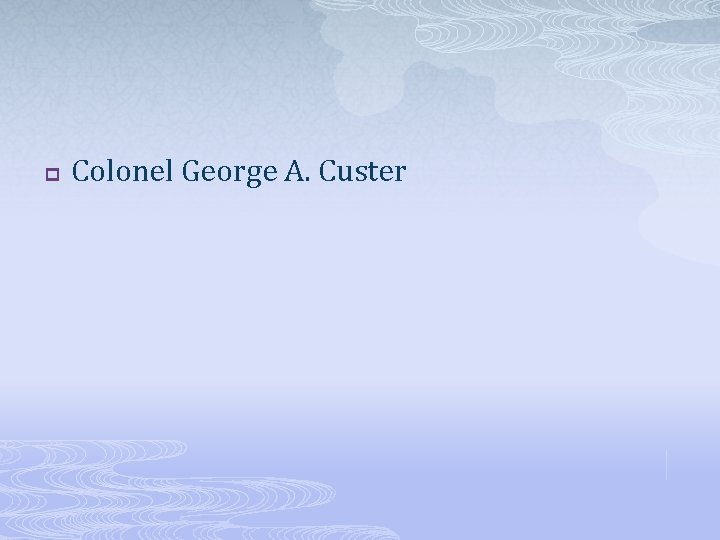 p Colonel George A. Custer 