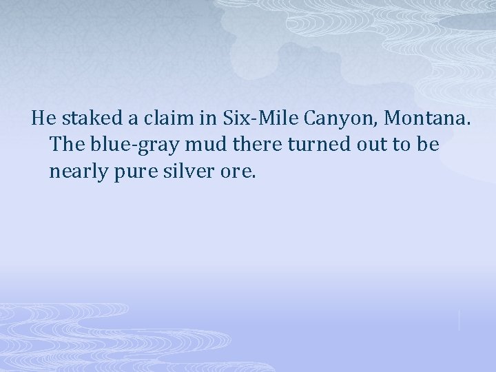 He staked a claim in Six-Mile Canyon, Montana. The blue-gray mud there turned out