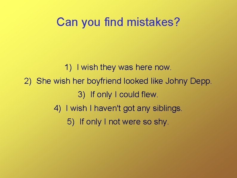 Can you find mistakes? 1) I wish they was here now. 2) She wish
