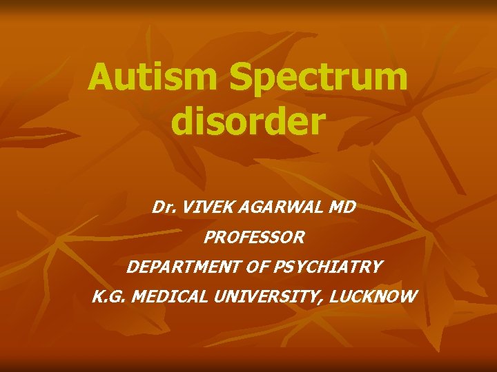 Autism Spectrum disorder Dr. VIVEK AGARWAL MD PROFESSOR DEPARTMENT OF PSYCHIATRY K. G. MEDICAL