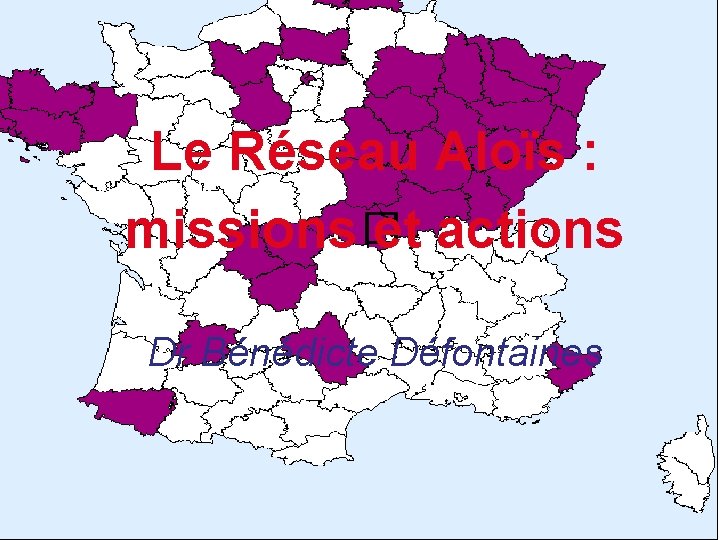 Le Réseau Aloïs : � missions et actions Dr Bénédicte Défontaines 