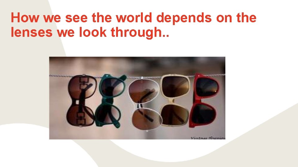 How we see the world depends on the lenses we look through. . 