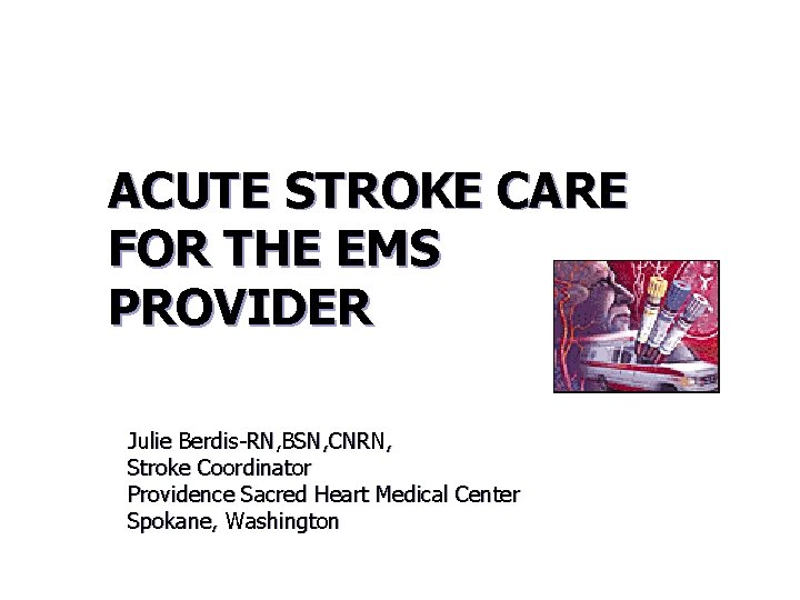 ACUTE STROKE CARE FOR THE EMS PROVIDER Julie Berdis-RN, BSN, CNRN, Stroke Coordinator Providence