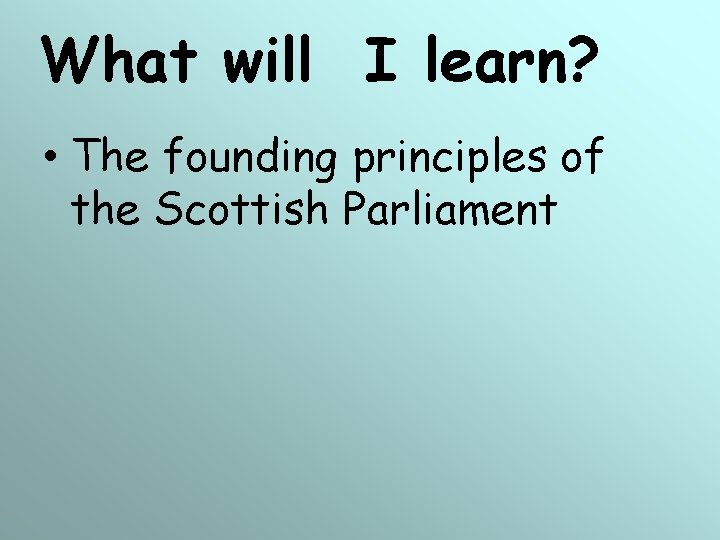 What will I learn? • The founding principles of the Scottish Parliament What will I learn? • The founding principles of the Scottish Parliament