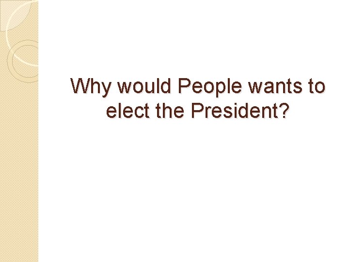 Why would People wants to elect the President? 