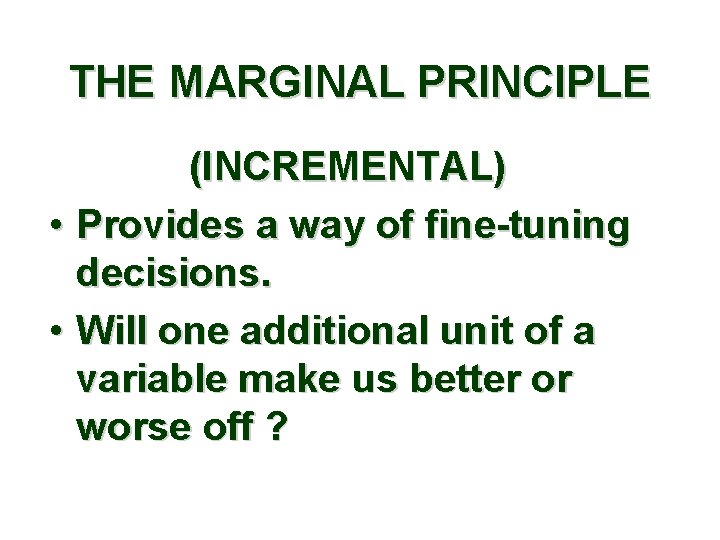 THE MARGINAL PRINCIPLE (INCREMENTAL) • Provides a way of fine-tuning decisions. • Will one