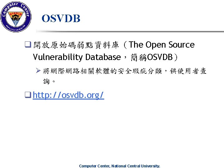 OSVDB q 開放原始碼弱點資料庫(The Open Source Vulnerability Database,簡稱OSVDB) Ø 將網際網路相關軟體的安全瑕疵分類,供使用者查 詢。 q http: //osvdb. org/ OSVDB q 開放原始碼弱點資料庫(The Open Source Vulnerability Database,簡稱OSVDB) Ø 將網際網路相關軟體的安全瑕疵分類,供使用者查 詢。 q http: //osvdb. org/