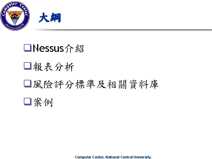 大綱 q. Nessus介紹 q報表分析 q風險評分標準及相關資料庫 q案例 Computer Center, National Central University. 大綱 q. Nessus介紹 q報表分析 q風險評分標準及相關資料庫 q案例 Computer Center, National Central University.