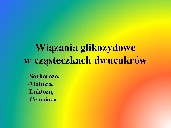 Wiązania glikozydowe w cząsteczkach dwucukrów -Sacharoza, -Maltoza, -Laktoza, -Celobioza 