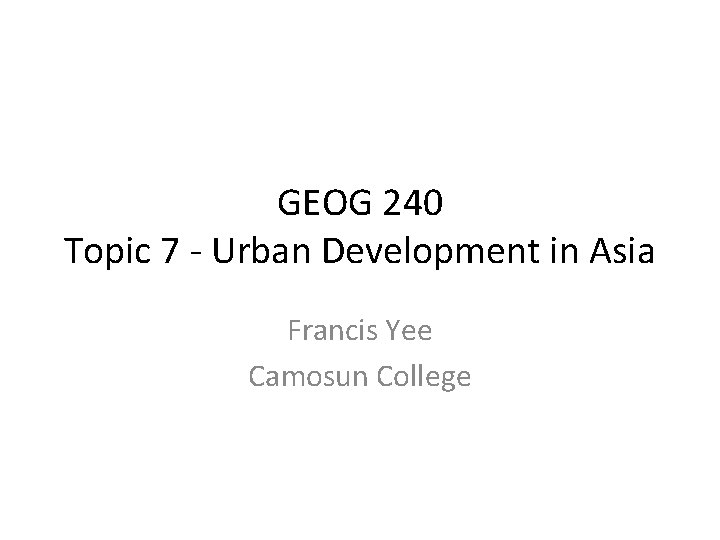 GEOG 240 Topic 7 - Urban Development in Asia Francis Yee Camosun College 