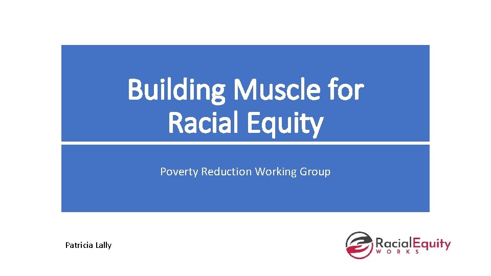 Building Muscle for Racial Equity Poverty Reduction Working Group Patricia Lally 