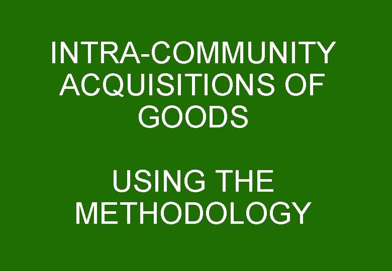 INTRA-COMMUNITY ACQUISITIONS OF GOODS USING THE METHODOLOGY 