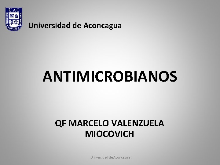 Universidad de Aconcagua ANTIMICROBIANOS QF MARCELO VALENZUELA MIOCOVICH Universidad de Aconcagua 