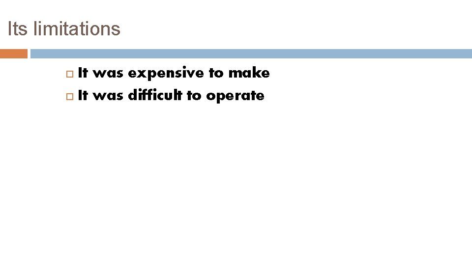 Its limitations It was expensive to make It was difficult to operate 