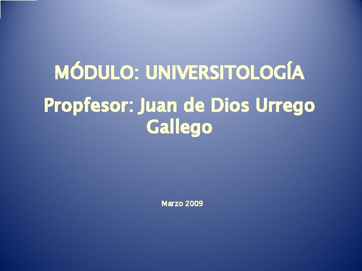 MÓDULO: UNIVERSITOLOGÍA Propfesor: Juan de Dios Urrego Gallego Marzo 2009 