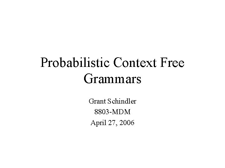 Probabilistic Context Free Grammars Grant Schindler 8803 -MDM April 27, 2006 