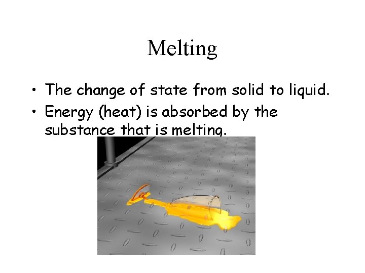 Melting • The change of state from solid to liquid. • Energy (heat) is