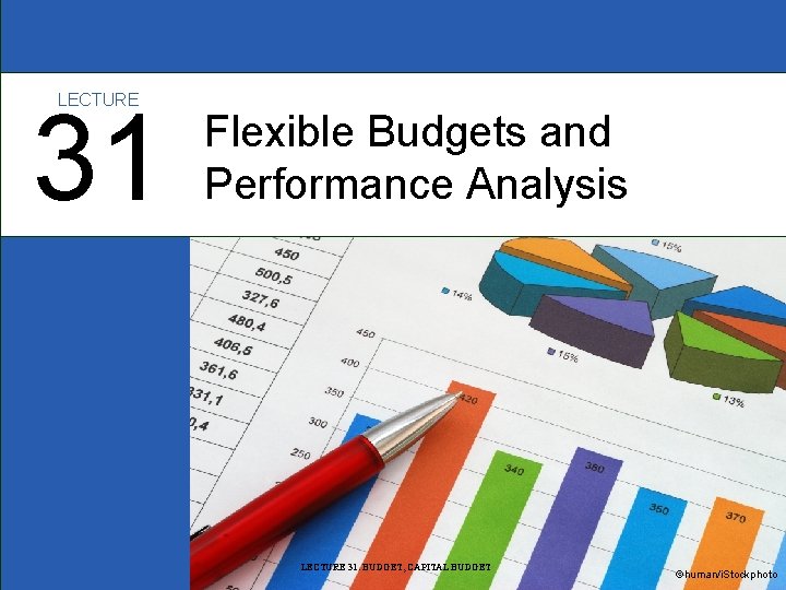 LECTURE 31 Flexible Budgets and Performance Analysis LECTURE 31: BUDGET, CAPITAL BUDGET ©human/i. Stockphoto