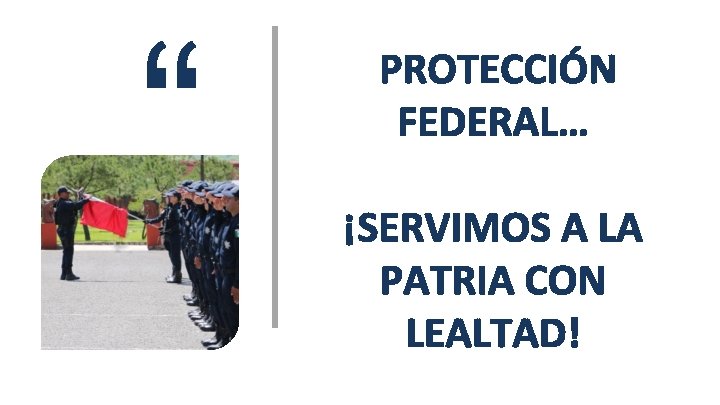 “ PROTECCIÓN FEDERAL… ¡SERVIMOS A LA PATRIA CON LEALTAD! 