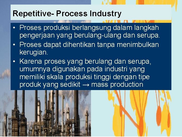 Repetitive- Process Industry • Proses produksi berlangsung dalam langkah pengerjaan yang berulang-ulang dan serupa.