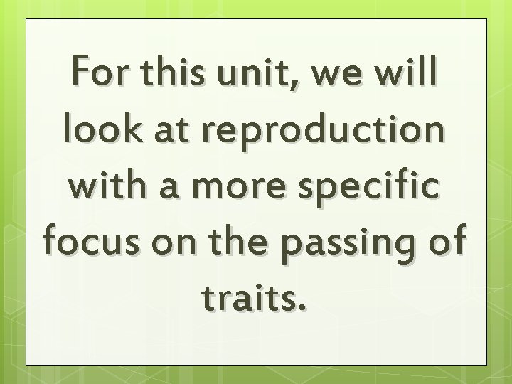 For this unit, we will look at reproduction with a more specific focus on