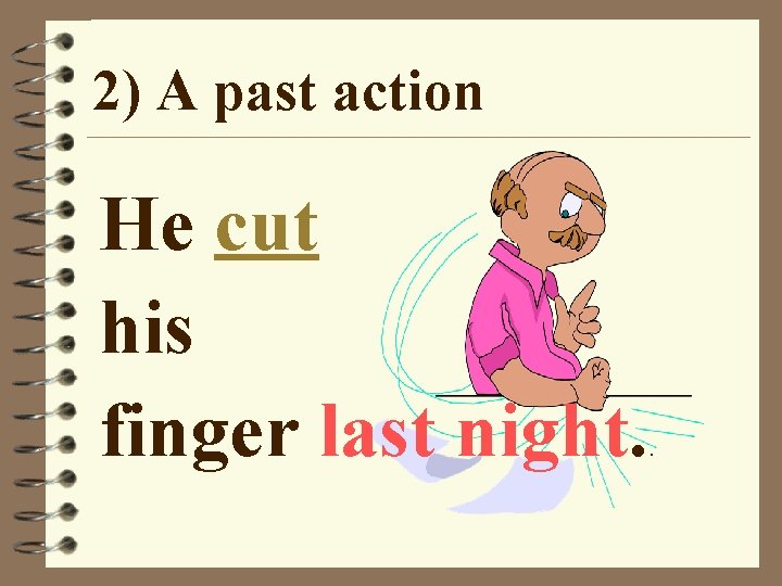 2) A past action He cut his finger last night. . 