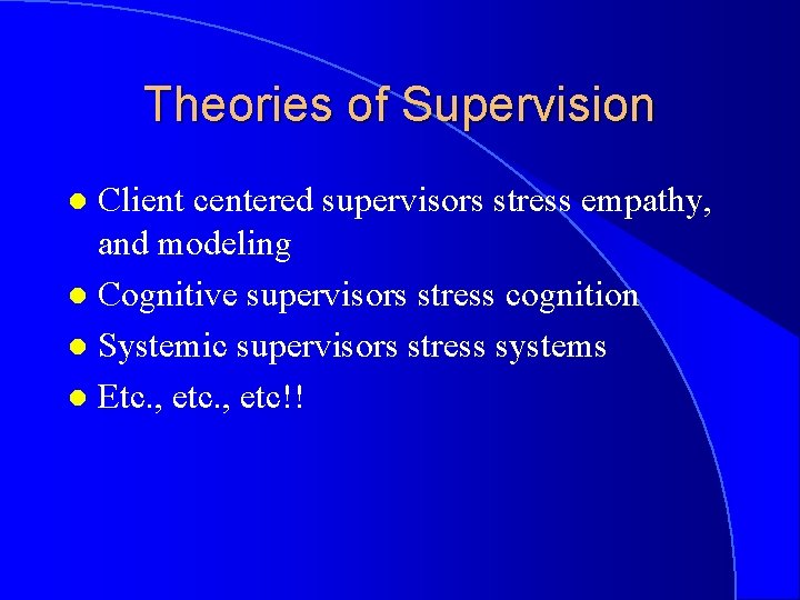 Theories of Supervision Client centered supervisors stress empathy, and modeling l Cognitive supervisors stress