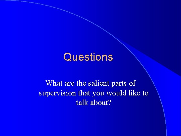 Questions What are the salient parts of supervision that you would like to talk
