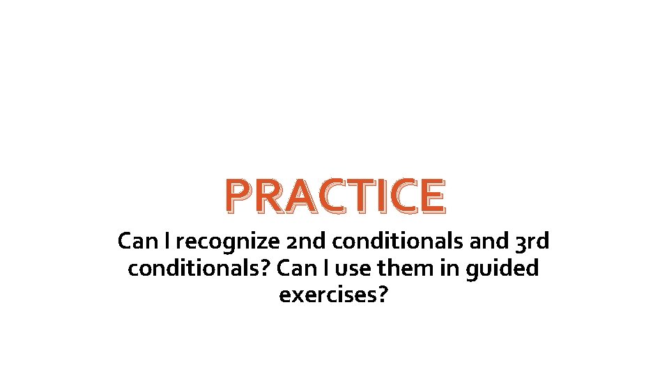 PRACTICE Can I recognize 2 nd conditionals and 3 rd conditionals? Can I use