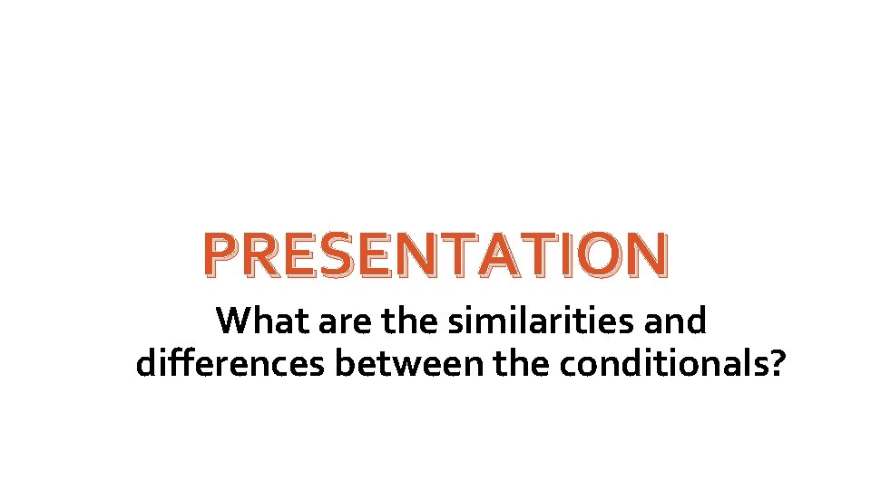 PRESENTATION What are the similarities and differences between the conditionals? 