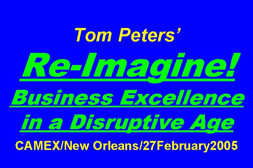 Tom Peters’ Re-Imagine! Business Excellence in a Disruptive Age CAMEX/New Orleans/27 February 2005 