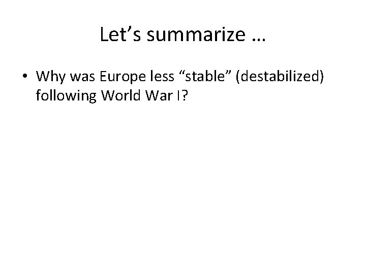 Let’s summarize … • Why was Europe less “stable” (destabilized) following World War I?