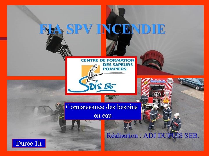 FIA SPV INCENDIE Connaissance des besoins en eau Réalisation : ADJ DUPUIS SEB. Durée