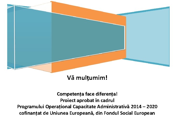 Vă mulțumim! Competența face diferența! Proiect aprobat în cadrul Programului Operațional Capacitate Administrativă 2014