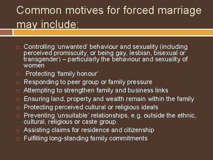 Common motives forced marriage may include: Controlling ‘unwanted’ behaviour and sexuality (including perceived promiscuity,