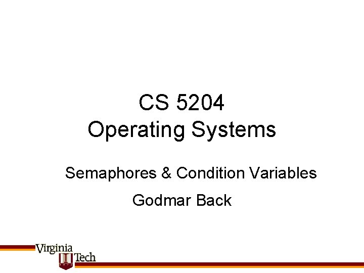 CS 5204 Operating Systems Semaphores & Condition Variables Godmar Back 