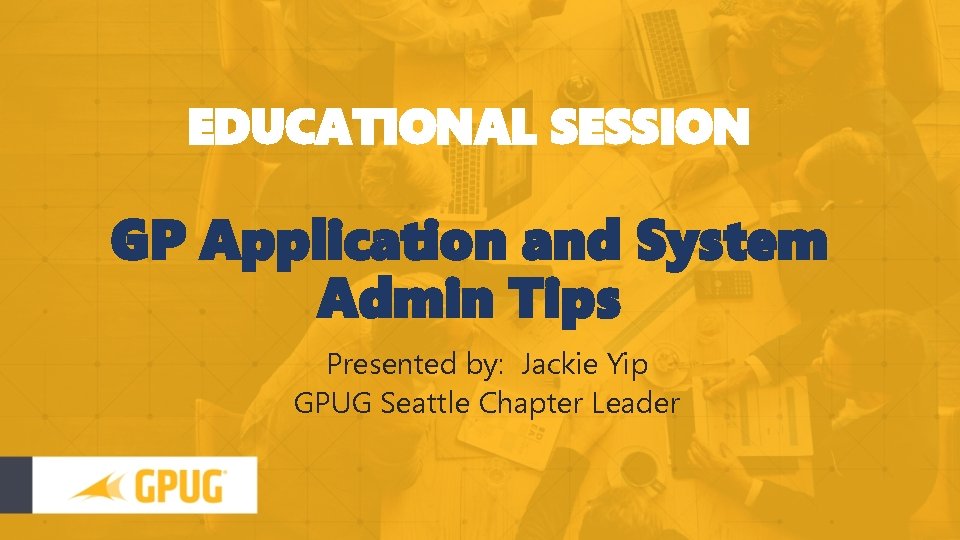 EDUCATIONAL SESSION GP Application and System Admin Tips Presented by: Jackie Yip GPUG Seattle