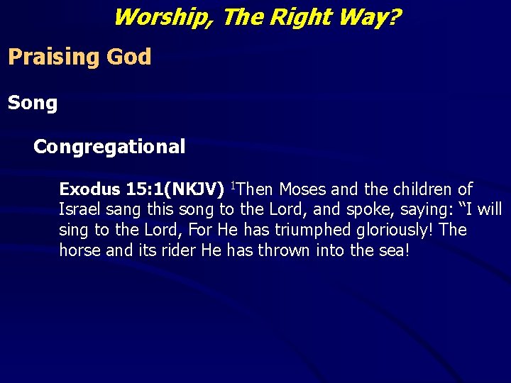 Worship, The Right Way? Praising God Song Congregational Exodus 15: 1(NKJV) 1 Then Moses