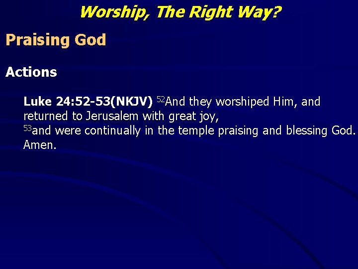 Worship, The Right Way? Praising God Actions Luke 24: 52 -53(NKJV) 52 And they