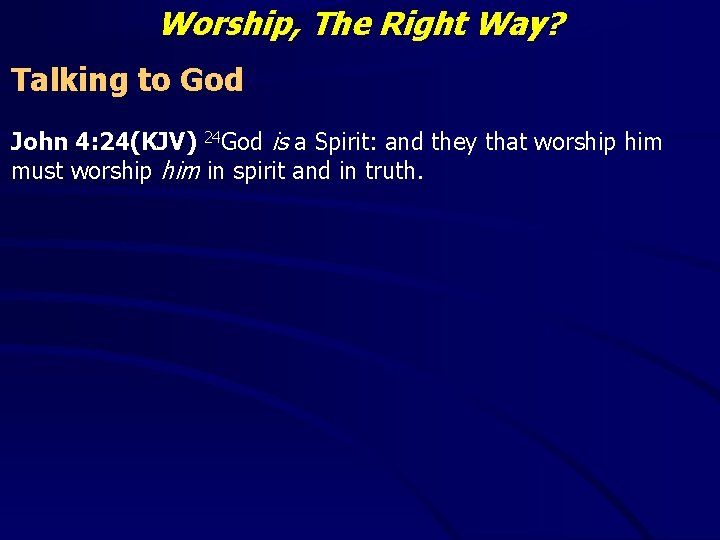 Worship, The Right Way? Talking to God John 4: 24(KJV) 24 God is a