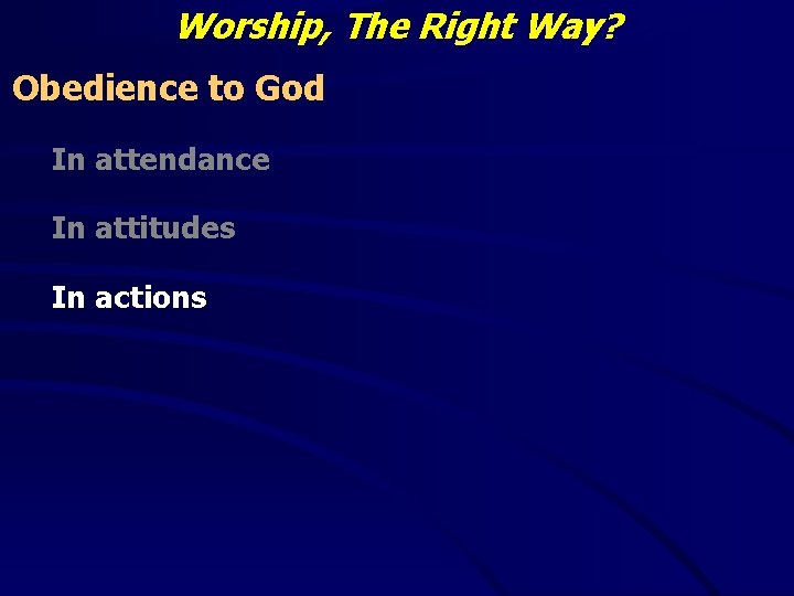 Worship, The Right Way? Obedience to God In attendance In attitudes In actions 